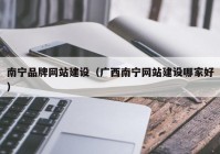 南宁品牌网站建设（广西南宁网站建设哪家好）