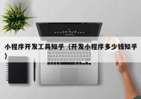 小程序开发工具知乎（开发小程序多少钱知乎）