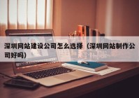 深圳网站建设公司怎么选择（深圳网站制作公司好吗）