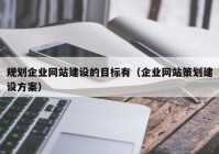 规划企业网站建设的目标有（企业网站策划建设方案）