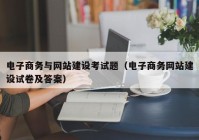 电子商务与网站建设考试题（电子商务网站建设试卷及答案）