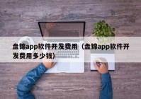 盘锦app软件开发费用（盘锦app软件开发费用多少钱）