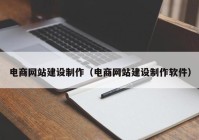 电商网站建设制作（电商网站建设制作软件）