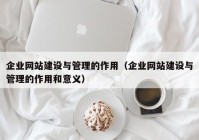 企业网站建设与管理的作用（企业网站建设与管理的作用和意义）