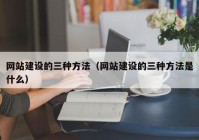 网站建设的三种方法（网站建设的三种方法是什么）