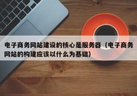 电子商务网站建设的核心是服务器（电子商务网站的构建应该以什么为基础）