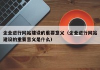 企业进行网站建设的重要意义（企业进行网站建设的重要意义是什么）