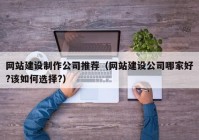 网站建设制作公司推荐（网站建设公司哪家好?该如何选择?）