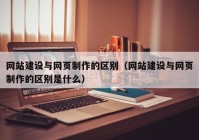 网站建设与网页制作的区别（网站建设与网页制作的区别是什么）