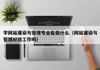 学网站建设与管理专业能做什么（网站建设与管理好找工作吗）