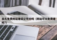 永久免费网站建设公司好吗（网站可以免费建吗?）