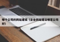 哪个公司的网站建设（企业网站建设哪家公司好）