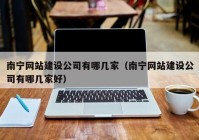 南宁网站建设公司有哪几家（南宁网站建设公司有哪几家好）