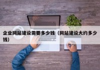 企业网站建设需要多少钱（网站建设大约多少钱）