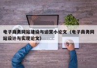 电子商务网站建设与运营小论文（电子商务网站设计与实现论文）