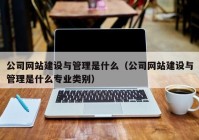 公司网站建设与管理是什么（公司网站建设与管理是什么专业类别）