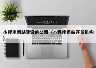 小程序网站建设的公司（小程序网站开发机构）