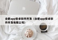 合肥app安卓软件开发（合肥app安卓软件开发有限公司）