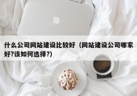 什么公司网站建设比较好（网站建设公司哪家好?该如何选择?）