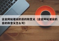 企业网站建设的目的和意义（企业网站建设的目的和意义怎么写）