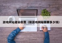 游戏网站建设收费（做游戏网站需要多少钱）