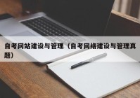 自考网站建设与管理（自考网络建设与管理真题）