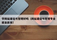 学网站建设与管理好吗（网站建设与管理专业就业前景）