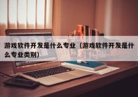 游戏软件开发是什么专业（游戏软件开发是什么专业类别）