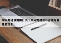 学网站建设需要什么（学网站建设与管理专业能做什么）