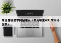 东莞在哪里学网站建设（东莞哪里可以学网络营销）