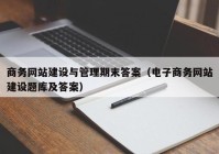 商务网站建设与管理期末答案（电子商务网站建设题库及答案）