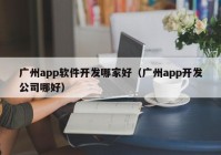 广州app软件开发哪家好（广州app开发公司哪好）