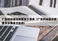 广告网站建设需要多少费用（广告网站建设需要多少费用才能做）