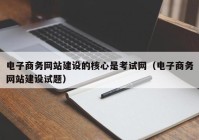 电子商务网站建设的核心是考试网（电子商务网站建设试题）