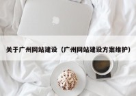 关于广州网站建设（广州网站建设方案维护）