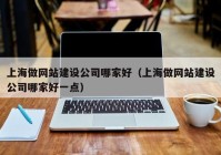 上海做网站建设公司哪家好（上海做网站建设公司哪家好一点）