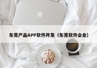 东莞产品APP软件开发（东莞软件企业）