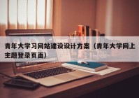 青年大学习网站建设设计方案（青年大学网上主题登录页面）