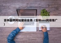 吉林品牌网站建设业务（吉林seo网络推广）