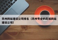 苏州网站建设公司排名（苏州专业的高端网站建设公司）