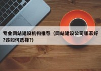 专业网站建设机构推荐（网站建设公司哪家好?该如何选择?）