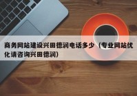 商务网站建设兴田德润电话多少（专业网站优化请咨询兴田德润）