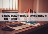 免费网站建设设计制作公司（免费网站建设设计制作公司招聘）