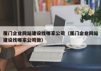 厦门企业网站建设找哪家公司（厦门企业网站建设找哪家公司做）