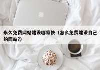 永久免费网站建设哪家快（怎么免费建设自己的网站?）