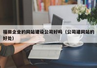 福田企业的网站建设公司好吗（公司建网站的好处）