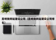 昆明做网站建设公司（昆明做网站建设公司排名）