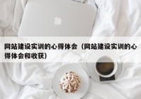 网站建设实训的心得体会（网站建设实训的心得体会和收获）