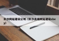 长沙网站建设公司（长沙高端网站建设sbey）