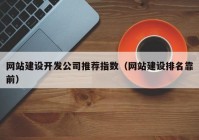 网站建设开发公司推荐指数（网站建设排名靠前）